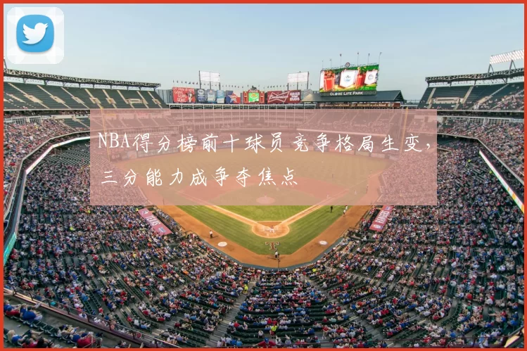 NBA得分榜前十球员竞争格局生变,三分能力成争夺焦点