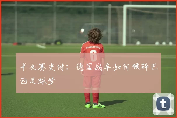 半决赛史诗:德国战车如何碾碎巴西足球梦