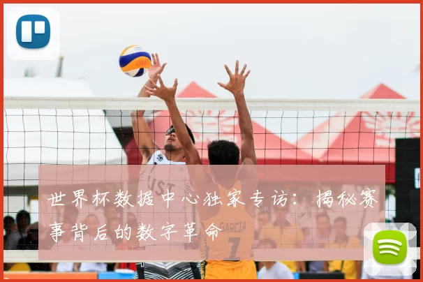世界杯数据中心独家专访:揭秘赛事背后的数字革命