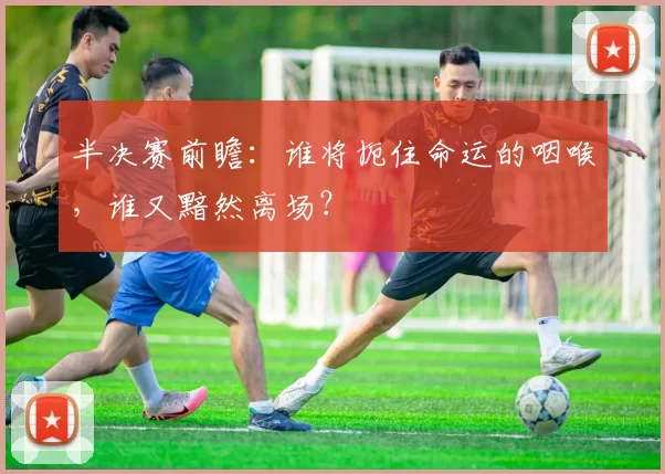 半决赛前瞻：谁将扼住命运的咽喉，谁又黯然离场？