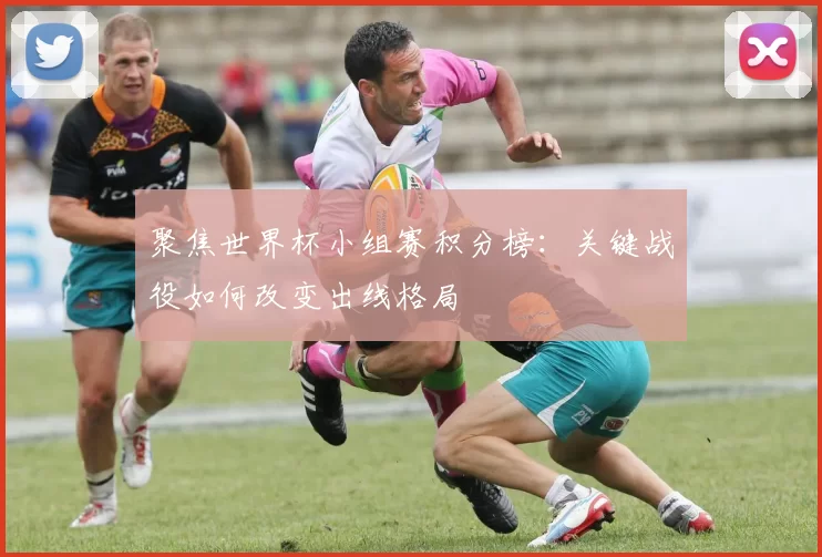聚焦世界杯小组赛积分榜：关键战役如何改变出线格局