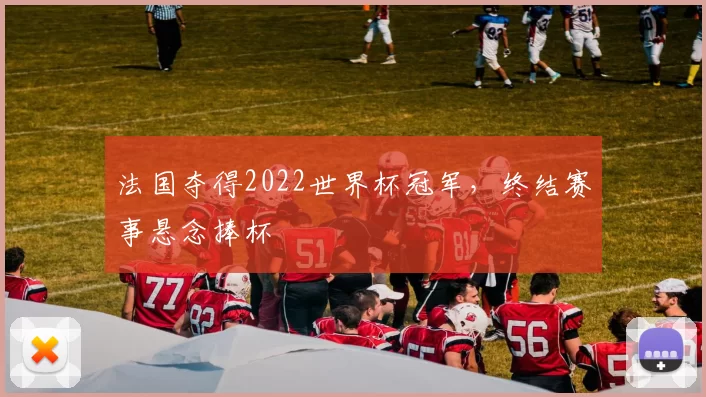 法国夺得2022世界杯冠军,终结赛事悬念捧杯