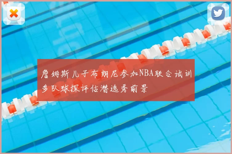 詹姆斯儿子布朗尼参加NBA联合试训多队球探评估潜选秀前景