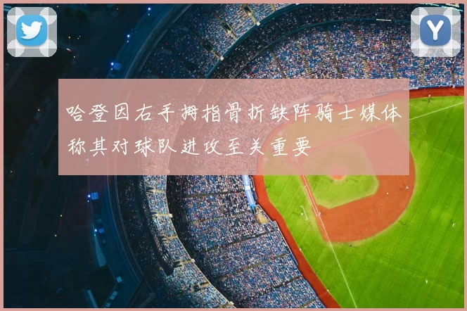 哈登因右手拇指骨折缺阵骑士媒体称其对球队进攻至关重要