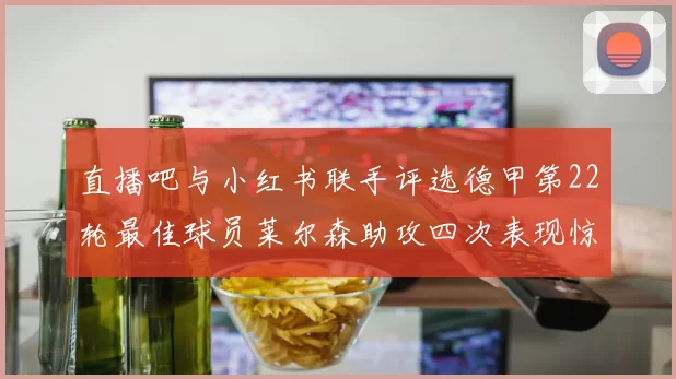 直播吧与小红书联手评选德甲第22轮最佳球员莱尔森助攻四次表现惊艳