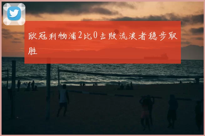 欧冠利物浦2比0击败流浪者稳步取胜