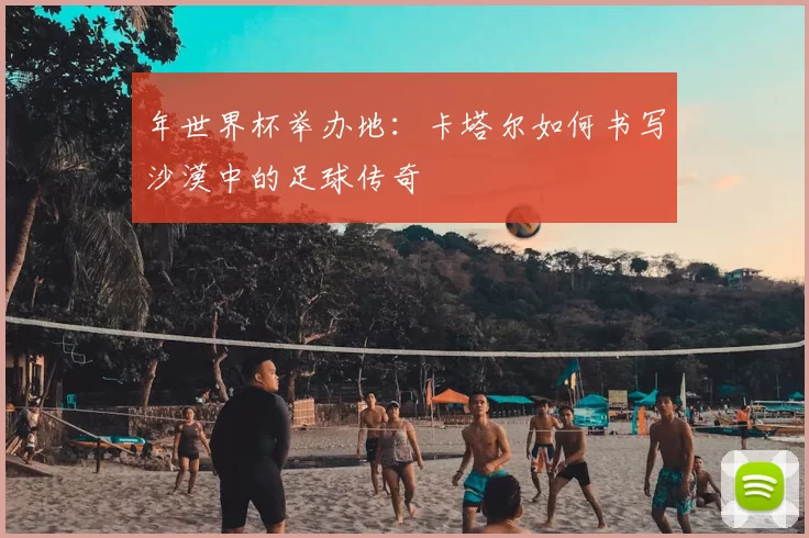 年世界杯举办地:卡塔尔如何书写沙漠中的足球传奇