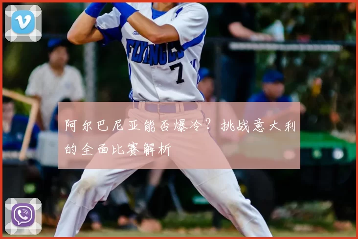 阿尔巴尼亚能否爆冷？挑战意大利的全面比赛解析