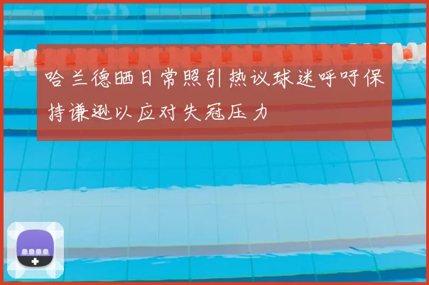 哈兰德晒日常照引热议球迷呼吁保持谦逊以应对失冠压力