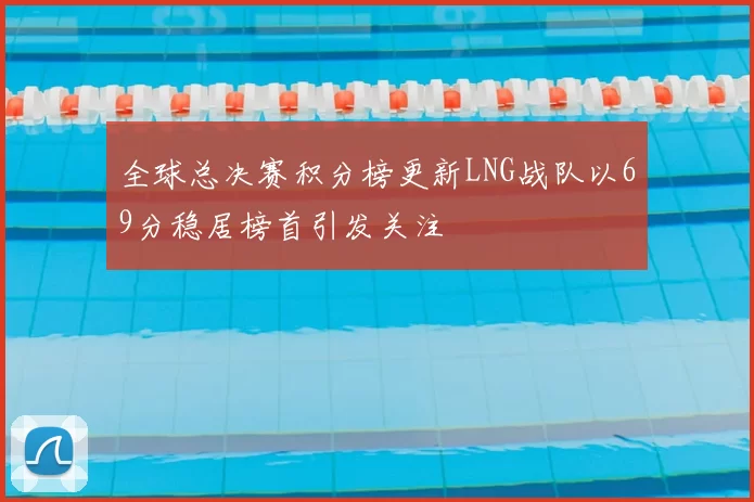 全球总决赛积分榜更新LNG战队以69分稳居榜首引发关注