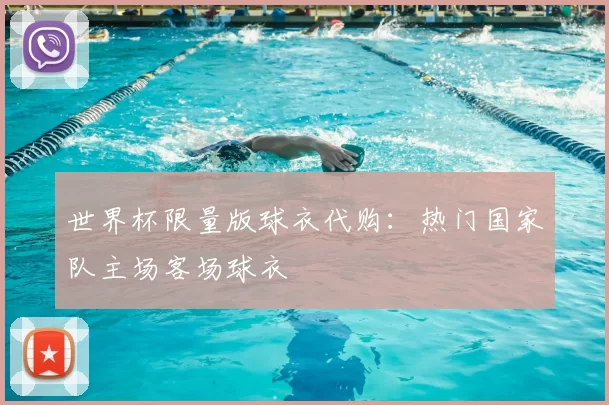 世界杯限量版球衣代购:热门国家队主场客场球衣