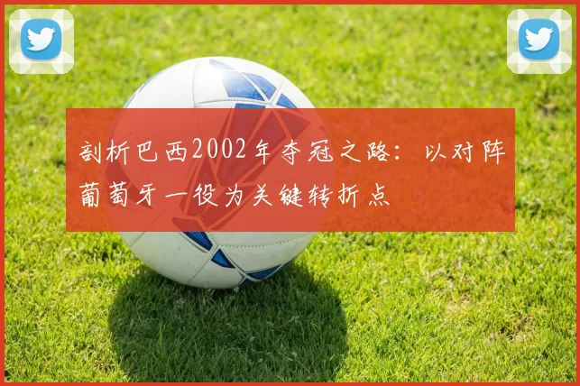 剖析巴西2002年夺冠之路:以对阵葡萄牙一役为关键转折点