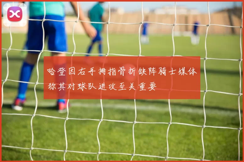 哈登因右手拇指骨折缺阵骑士媒体称其对球队进攻至关重要