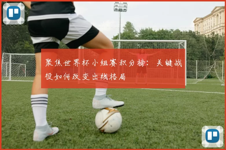 聚焦世界杯小组赛积分榜：关键战役如何改变出线格局