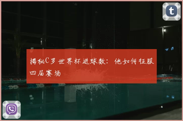 揭秘C罗世界杯进球数：他如何征服四届赛场
