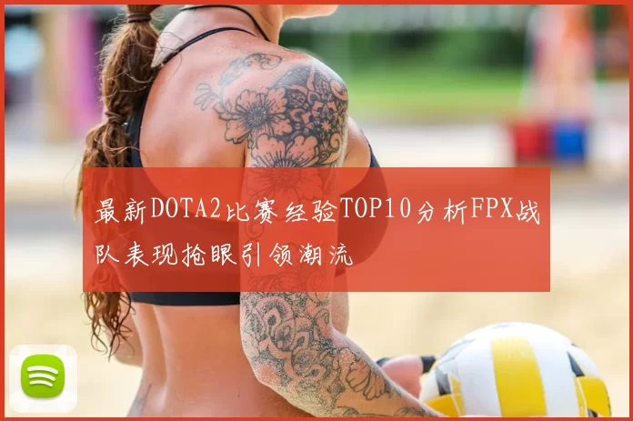 最新DOTA2比赛经验TOP10分析FPX战队表现抢眼引领潮流