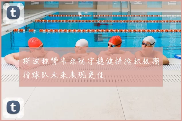 斯波称赞韦尔防守稳健拼抢积极期待球队未来表现更佳
