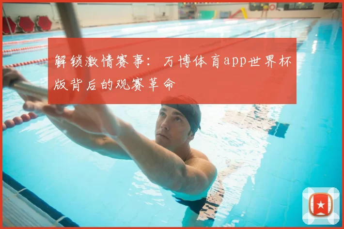 解锁激情赛事:万博体育app世界杯版背后的观赛革命