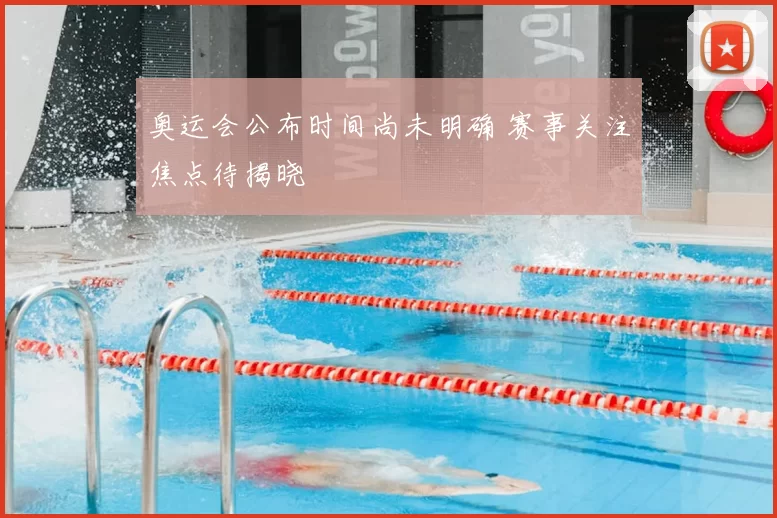 奥运会公布时间尚未明确 赛事关注焦点待揭晓