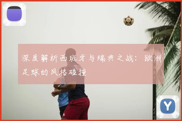 深度解析西班牙与瑞典之战:欧洲足球的风格碰撞