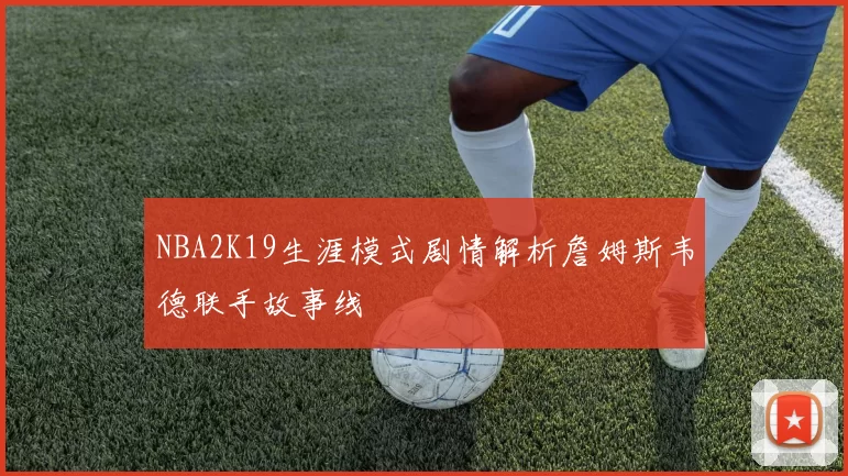 NBA2K19生涯模式剧情解析詹姆斯韦德联手故事线