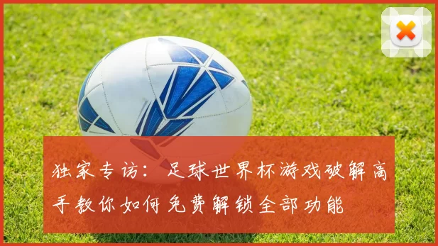 独家专访：足球世界杯游戏破解高手教你如何免费解锁全部功能