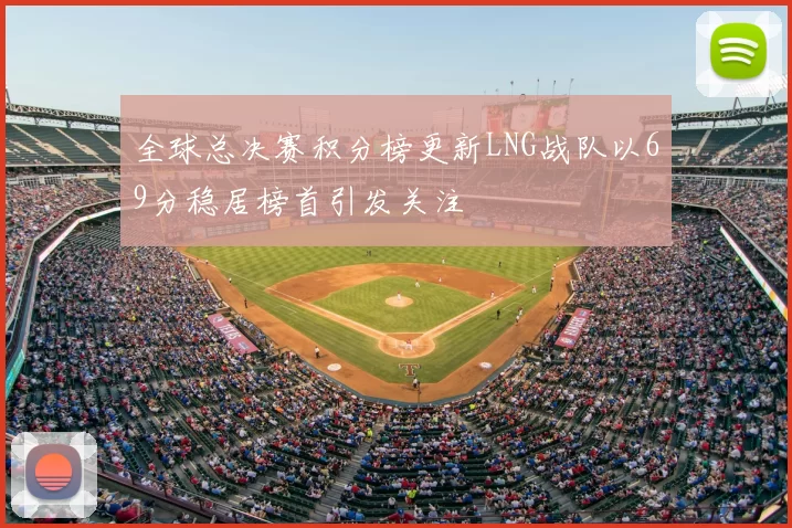 全球总决赛积分榜更新LNG战队以69分稳居榜首引发关注