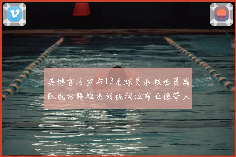 英博官方宣布13名球员和教练员离队包括隋维杰刘祝润拉布亚德等人