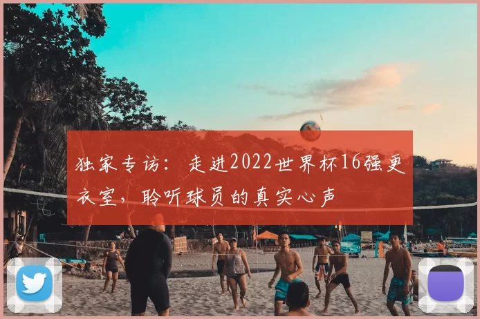 独家专访:走进2022世界杯16强更衣室,聆听球员的真实心声