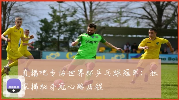 直播吧专访世界杯乒乓球冠军：独家揭秘夺冠心路历程