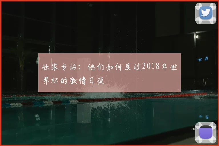 独家专访:他们如何度过2018年世界杯的激情日夜