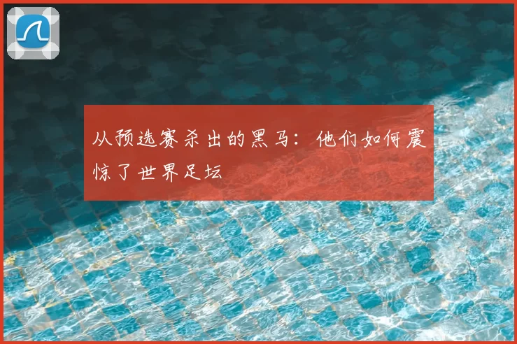 从预选赛杀出的黑马:他们如何震惊了世界足坛