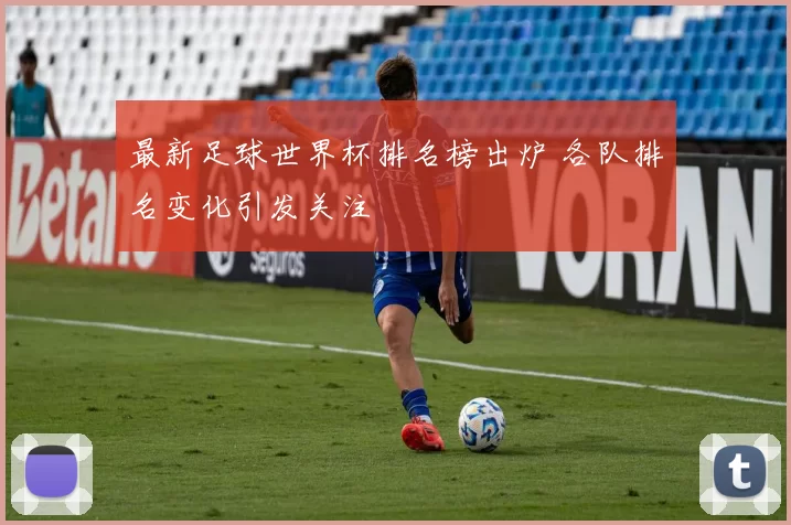 最新足球世界杯排名榜出炉 各队排名变化引发关注