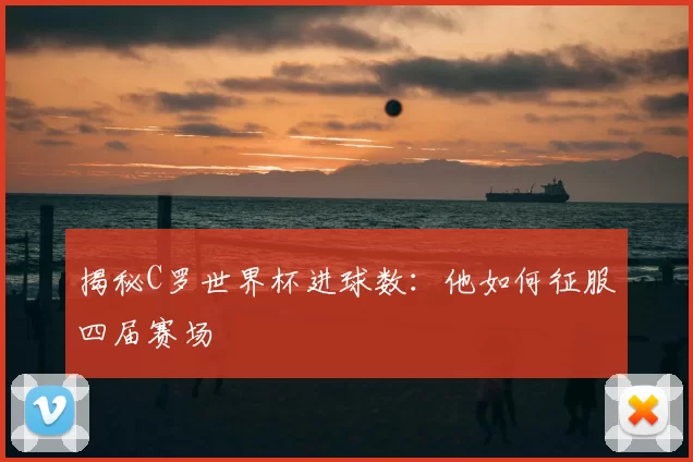 揭秘C罗世界杯进球数：他如何征服四届赛场