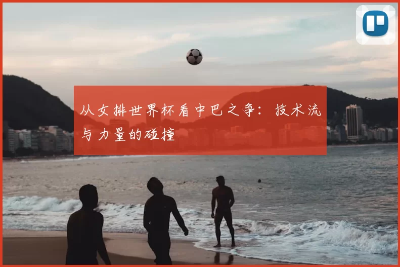 从女排世界杯看中巴之争:技术流与力量的碰撞