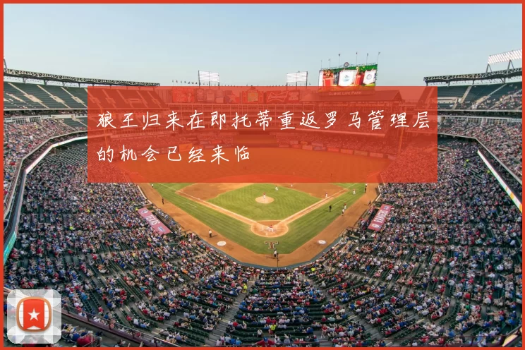 狼王归来在即托蒂重返罗马管理层的机会已经来临