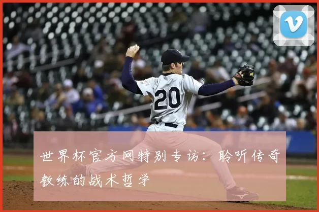 世界杯官方网特别专访:聆听传奇教练的战术哲学