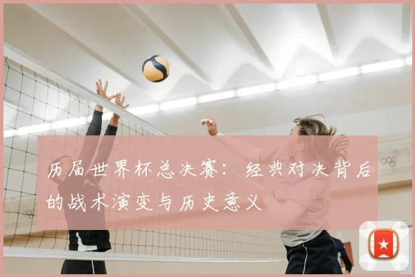 历届世界杯总决赛:经典对决背后的战术演变与历史意义