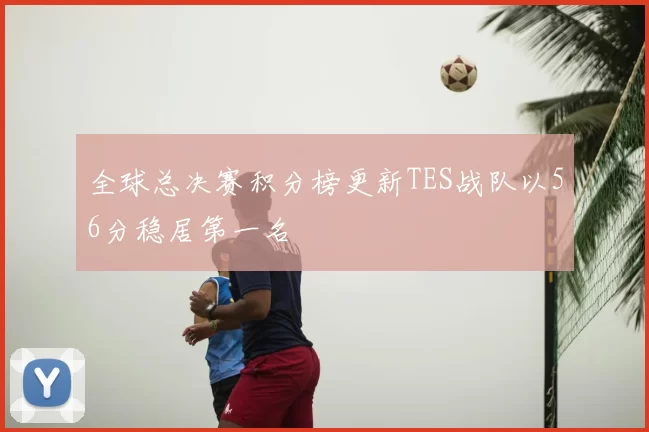 全球总决赛积分榜更新TES战队以56分稳居第一名
