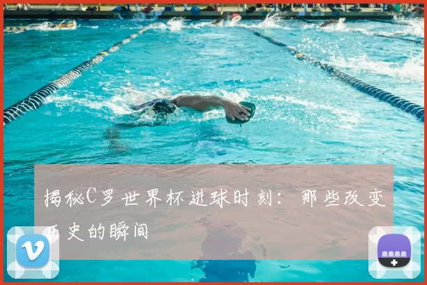 揭秘C罗世界杯进球时刻：那些改变历史的瞬间