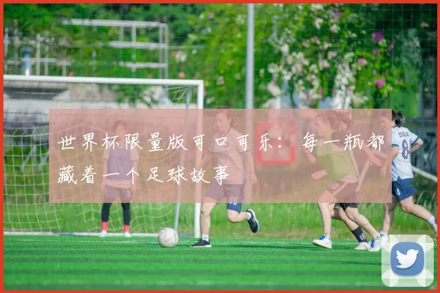 世界杯限量版可口可乐:每一瓶都藏着一个足球故事