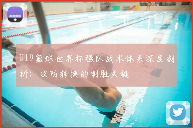 U19篮球世界杯强队战术体系深度剖析:攻防转换的制胜关键