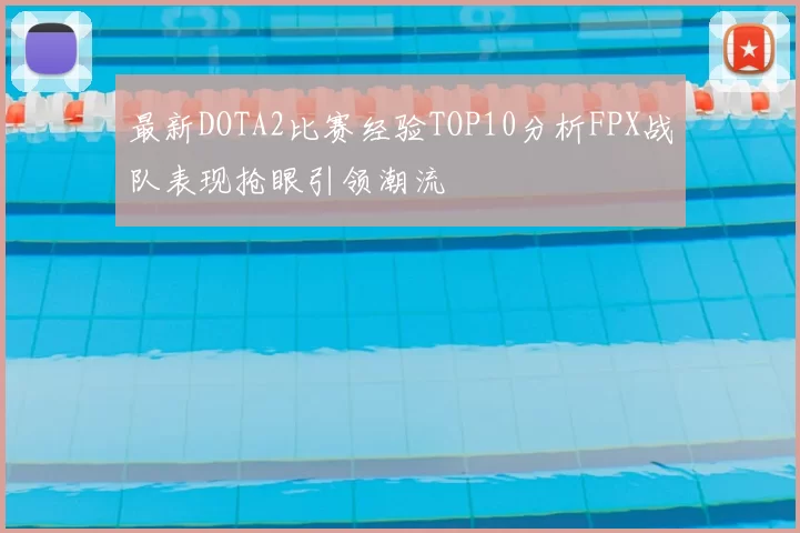 最新DOTA2比赛经验TOP10分析FPX战队表现抢眼引领潮流