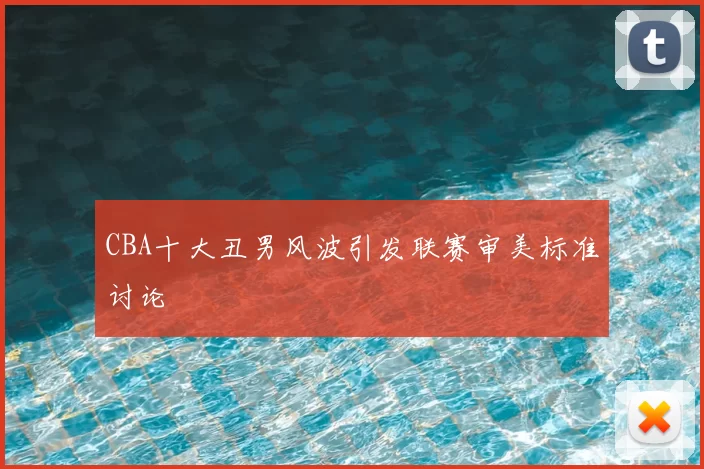 CBA十大丑男风波引发联赛审美标准讨论