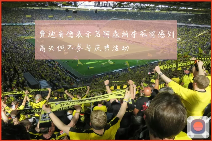 费迪南德表示若阿森纳夺冠将感到高兴但不参与庆典活动