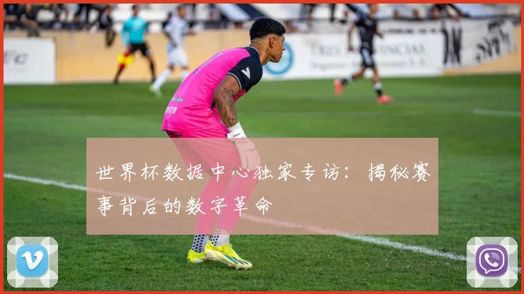 世界杯数据中心独家专访:揭秘赛事背后的数字革命