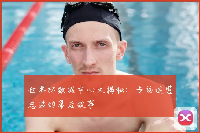 世界杯数据中心大揭秘:专访运营总监的幕后故事