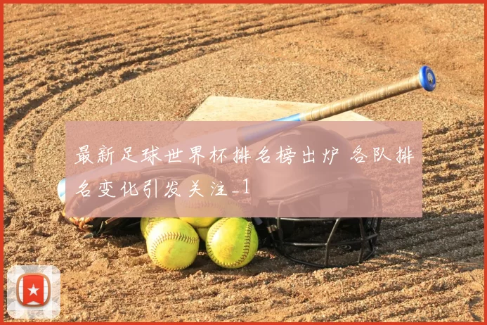 最新足球世界杯排名榜出炉 各队排名变化引发关注_1