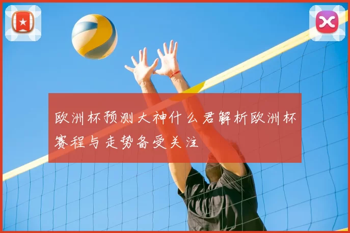 欧洲杯预测大神什么君解析欧洲杯赛程与走势备受关注
