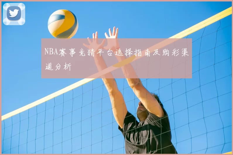 NBA赛事竞猜平台选择指南及购彩渠道分析
